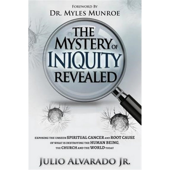 The Mystery of Iniquity Revealed: Exposing the Unseen Spiritual Cancer and Root Cause of What Is Destroying the Human Being, the Church and the World