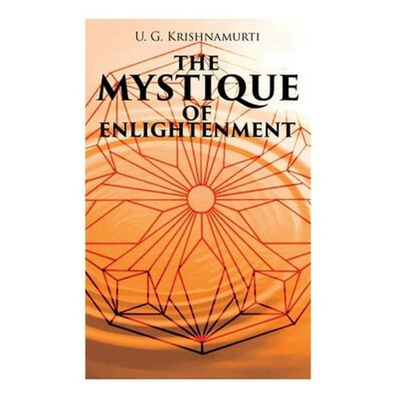 The Mystique of Enlightenment : The Unrational Ideas of a Man Called U.G.