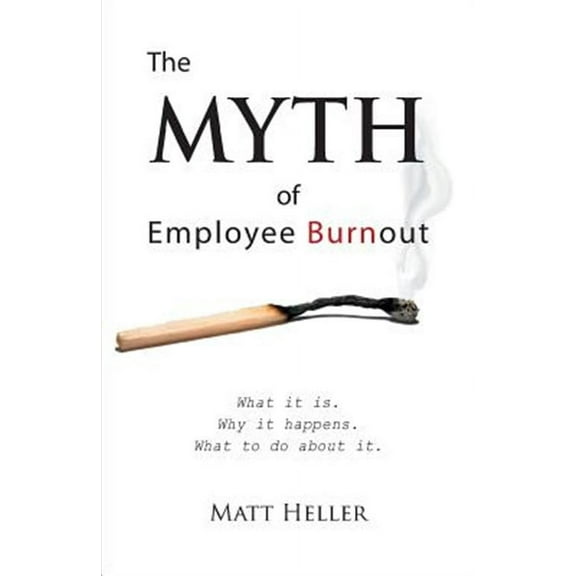 The Myth of Employee Burnout, What It Is. Why It Happens. What to Do about It.