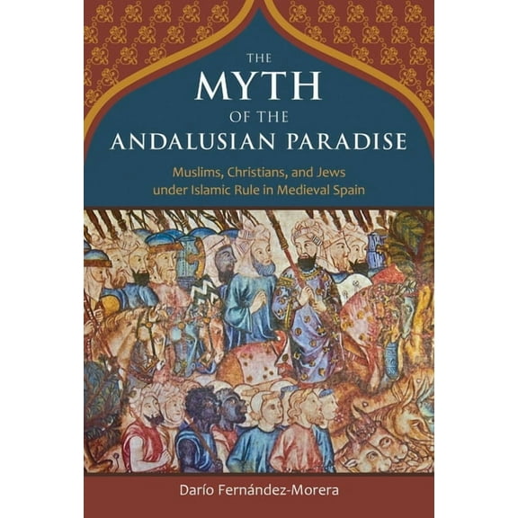 The Myth of the Andalusian Paradise: Muslims, Christians, and Jews Under Islamic Rule in Medieval Spain, (Hardcover)
