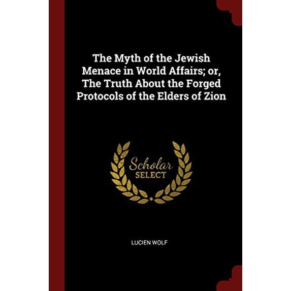 The Myth of the Jewish Menace in World Affairs; or, The Truth About the Forged Protocols of the Elders of Zion Paperback 137601663X 9781376016635 Lucien Wolf