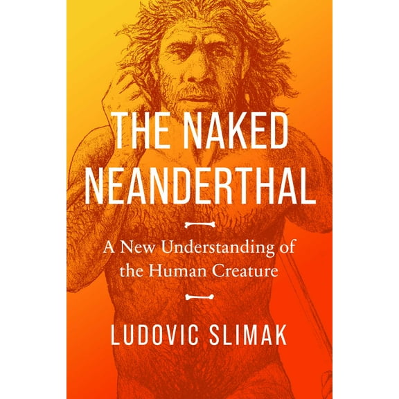 The Naked Neanderthal: A New Understanding of the Human Creature (Hardcover)