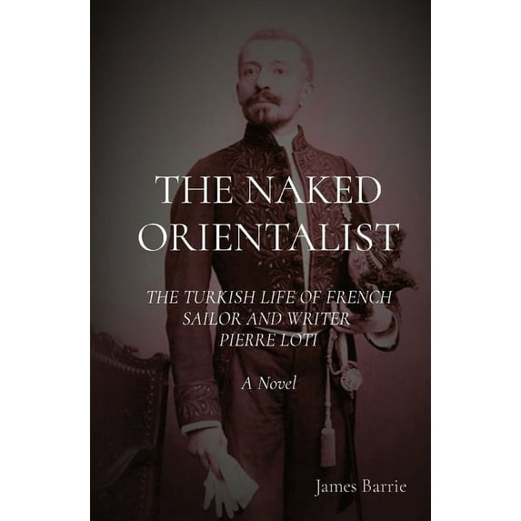 The Naked Orientalist: The Turkish Life of French Sailor and Writer Pierre Loti: A Novel, (Paperback)