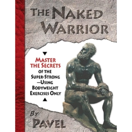 The Naked Warrior: Master the Secrets of the Super-Strong--Using Bodyweight Exercises Only (Paperback)