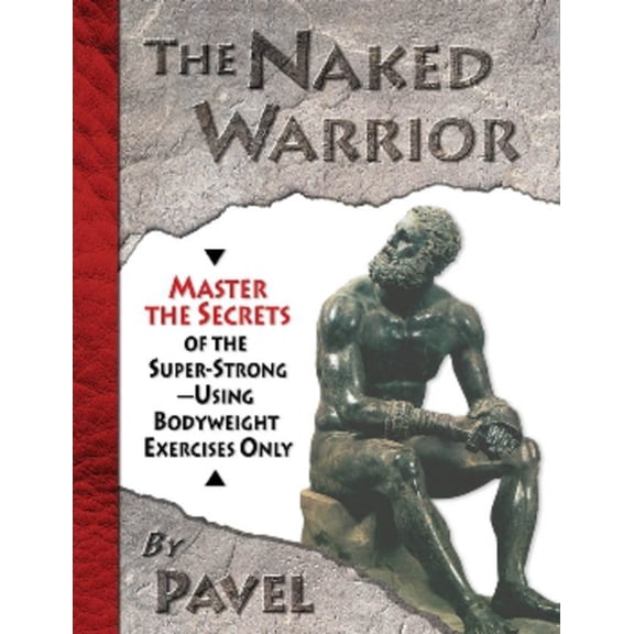 The Naked Warrior: Master the Secrets of the Super-Strong--Using Bodyweight Exercises Only, (Paperback)