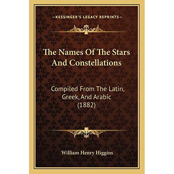 The Names Of The Stars And Constellations: Compiled From The Latin, Greek, And Arabic 1882 Paperback 1165582848 9781165582846 William Henry Higgins