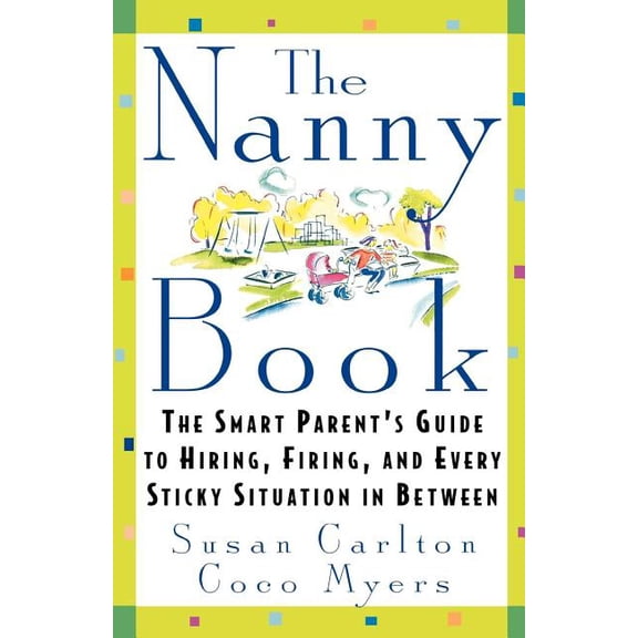 The Nanny Book: The Smart Parent's Guide to Hiring, Firing, and Every Sticky Situation in Between, (Paperback)