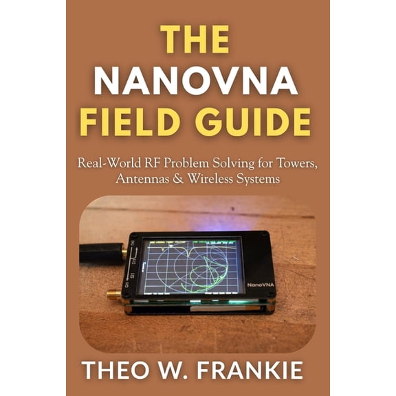 The Nanovna Mastery The NanoVNA Field Guide: Real-World RF Problem Solving for Towers, Antennas & Wireless Systems, (Paperback)