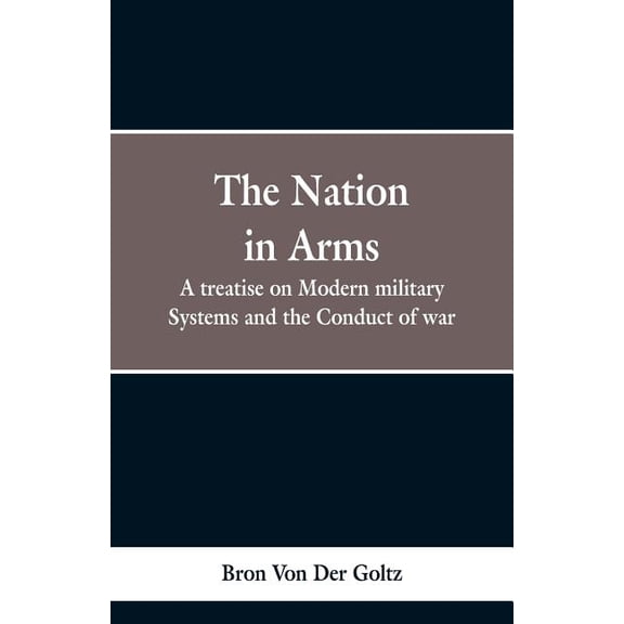 The Nation in Arms: A treatise on Modern military Systems and the Conduct of war, (Paperback)