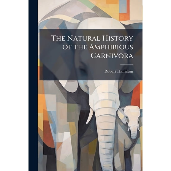 The Natural History of the Amphibious Carnivora: Also of the Herbivorous Cetacea, with Memoir of Pron