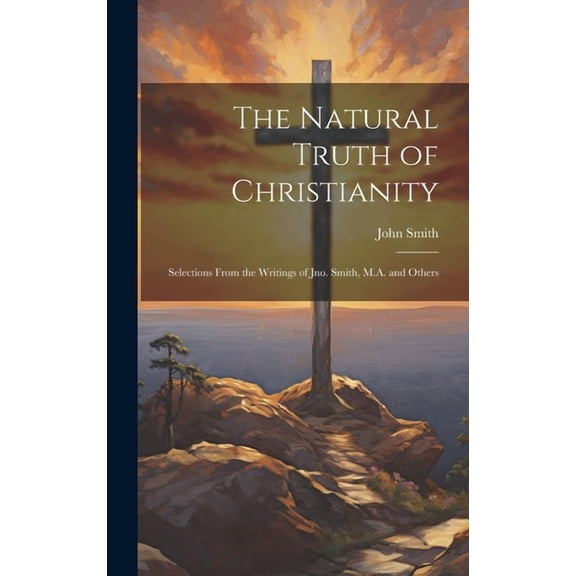 The Natural Truth of Christianity : Selections From the Writings of Jno. Smith, M.A. and Others (Hardcover)