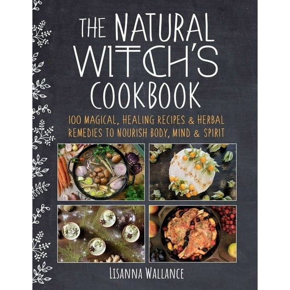 The Natural Witch's Cookbook: 100 Magical, Healing Recipes & Herbal Remedies to Nourish Body, Mind & Spirit, (Hardcover)