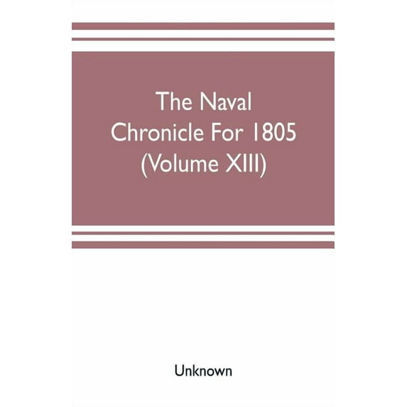 The Naval chronicle For 1805 (Volume XIII) : containing a general and biographical history of the royal navy of the United kingdom with a variety of original papers on nautical subjects (Paperback)
