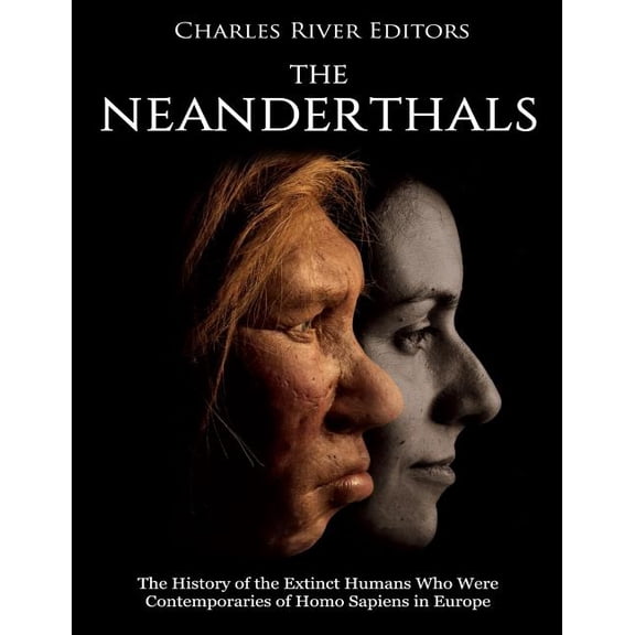 The Neanderthals: The History of the Extinct Humans Who Were Contemporaries of Homo Sapiens in Europe