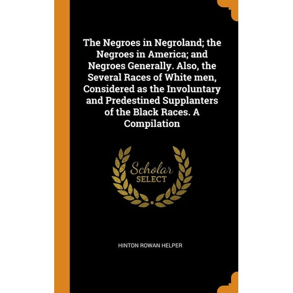 The Negroes in Negroland; the Negroes in America; and Negroes Generally. Also, the Several Races of White men, Considered as the Involuntary and Predestined Supplanters of the Black Races. A Compilation (Hardcover)