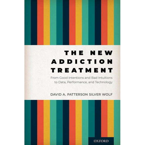 The New Addiction Treatment: From Good Intentions and Bad Intuitions to Data, Performance, and Technology, (Hardcover)