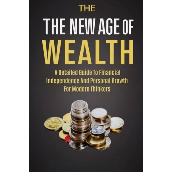 The New Age Of Wealth: A Detailed Guide To Financial Independence And Personal Growth For Modern Thinkers, (Paperback)