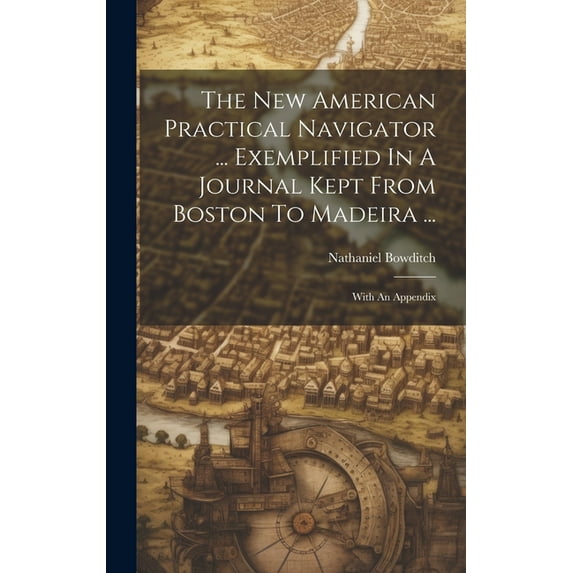 The New American Practical Navigator ... Exemplified In A Journal Kept From Boston To Madeira ... (Hardcover)