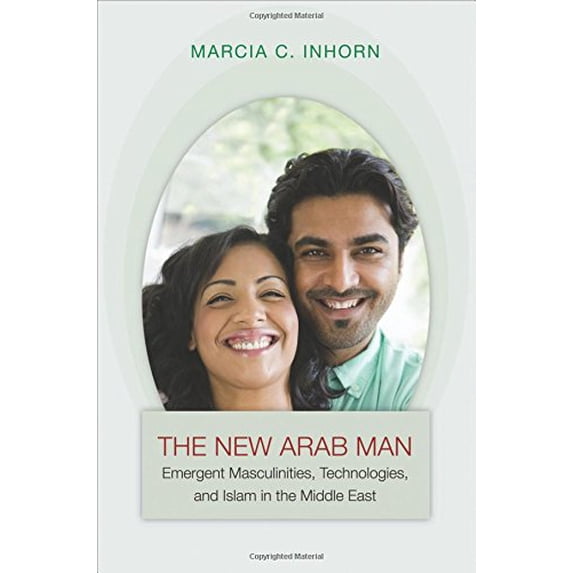 Pre-Owned The New Arab Man: Emergent Masculinities, Technologies, and Islam in the Middle East