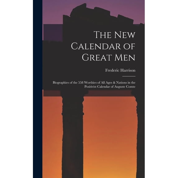 The New Calendar of Great Men : Biographies of the 558 Worthies of All Ages & Nations in the Positivist Calendar of Auguste Comte (Hardcover)