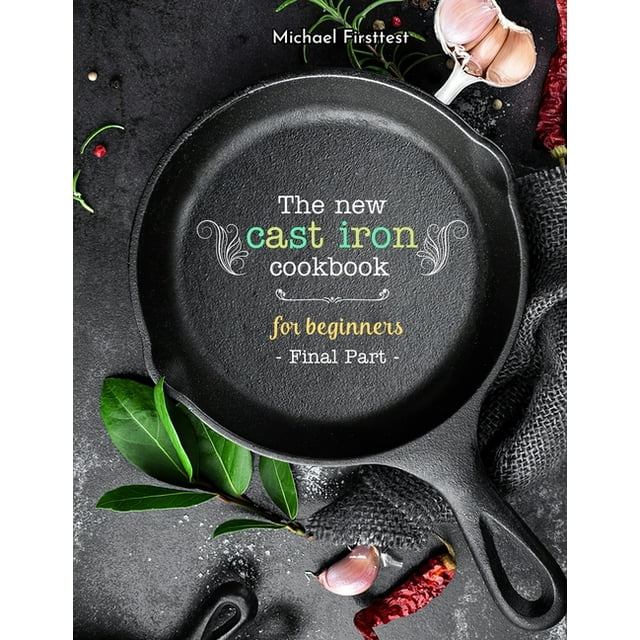 The New Cast Iron Cookbook for Beginners : Over 150 Best Cast Iron Skillet Recipes - Skillet Cooking & Meal Ideas (Part 7) (Paperback)