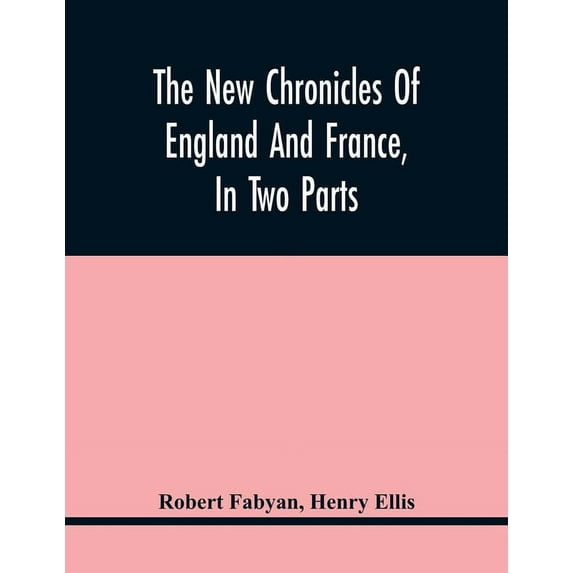 The New Chronicles Of England And France, In Two Parts: By Robert Fabyan. Named By Himself The Concordance Of Histories., (Paperback)