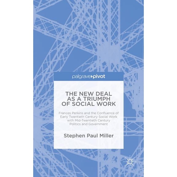 The New Deal as a Triumph of Social Work: Frances Perkins and the Confluence of Early Twentieth Century Social Work with, (Hardcover)