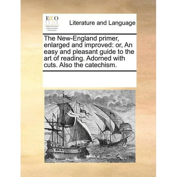The New-England Primer, Enlarged and Improved : Or, an Easy and Pleasant Guide to the Art of Reading. Adorned with Cuts. Also the Catechism.