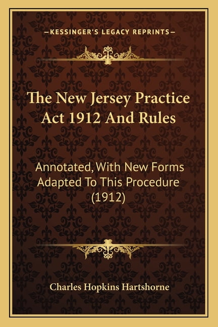The New Jersey Practice Act 1912 And Rules : Annotated, With New Forms Adapted To This Procedure ...