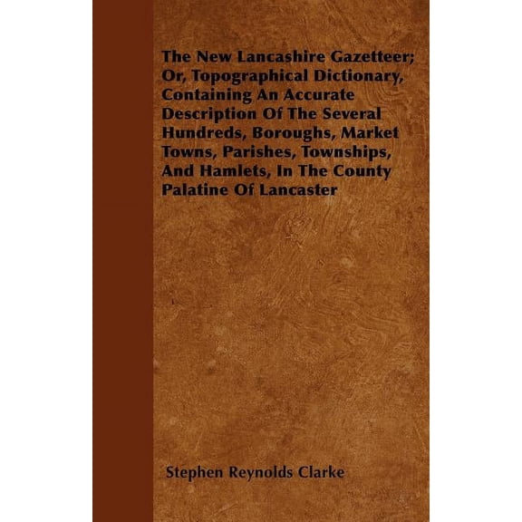 The New Lancashire Gazetteer; Or, Topographical Dictionary, Containing An Accurate Description Of The Several Hundreds, Boroughs, Market Towns, Parishes, Townships, And Hamlets, In The County Palatine