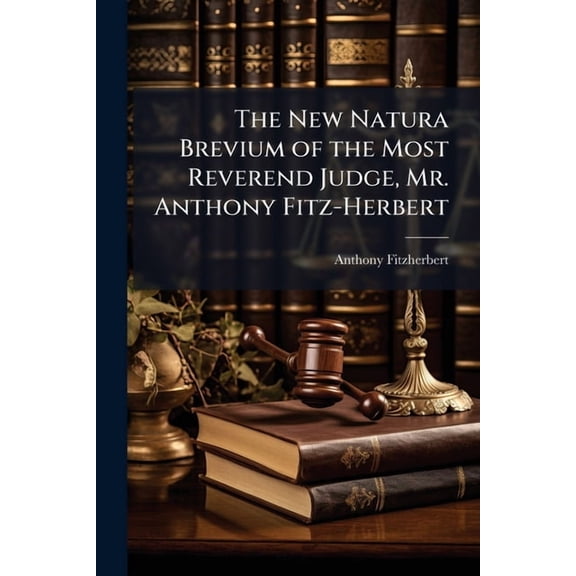 The New Natura Brevium of the Most Reverend Judge, Mr. Anthony Fitz-Herbert : Whereunto Are Added, the Authorities in Law (Paperback)