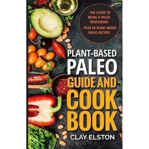 Plant-based Paleo Guide and Cookbook : The Guide to Being a Paleo Vegetarian Plus 50 Plant-based Paleo Recipes