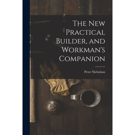 The New Practical Builder, and Workman's Companion, (Paperback)