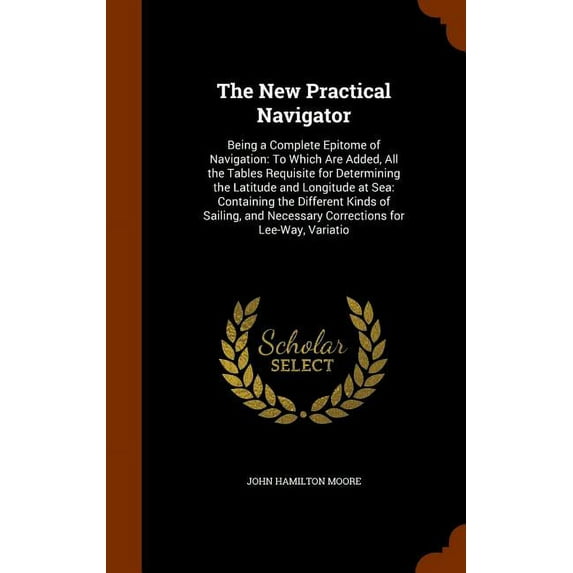The New Practical Navigator : Being a Complete Epitome of Navigation: To Which Are Added, All the Tables Requisite for Determining the Latitude and Longitude at Sea: Containing the Different Kinds of Sailing, and Necessary Corrections for Lee-Way, Variatio (Hardcover)