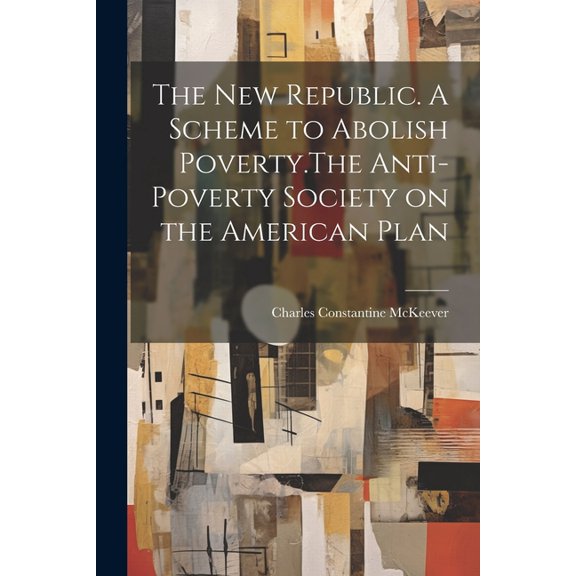 The New Republic. A Scheme to Abolish Poverty.The Anti-poverty Society on the American Plan (Paperback)