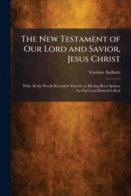 The New Testament of Our Lord and Savior, Jesus Christ: With All the Words Recorded Therein as Having Been Spoken by Our, (Paperback)