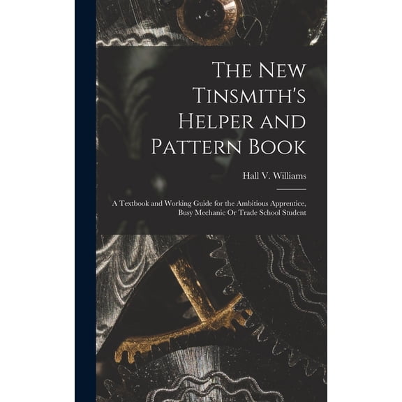 The New Tinsmith's Helper and Pattern Book: A Textbook and Working Guide for the Ambitious Apprentice, Busy Mechanic Or , (Hardcover)