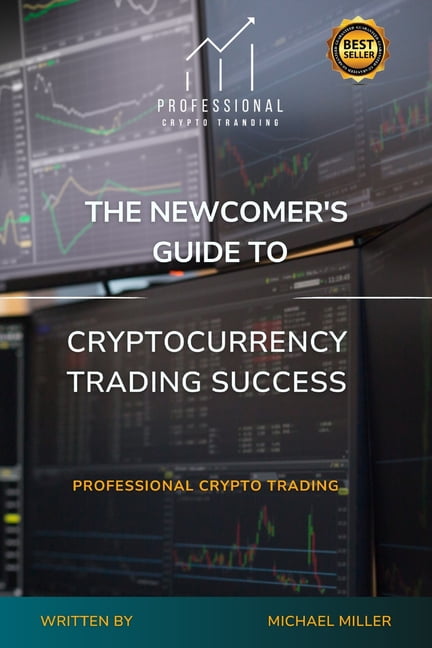 The Newcomer's Guide to Cryptocurrency Trading Success: Professional Crypto Trading, (Paperback)