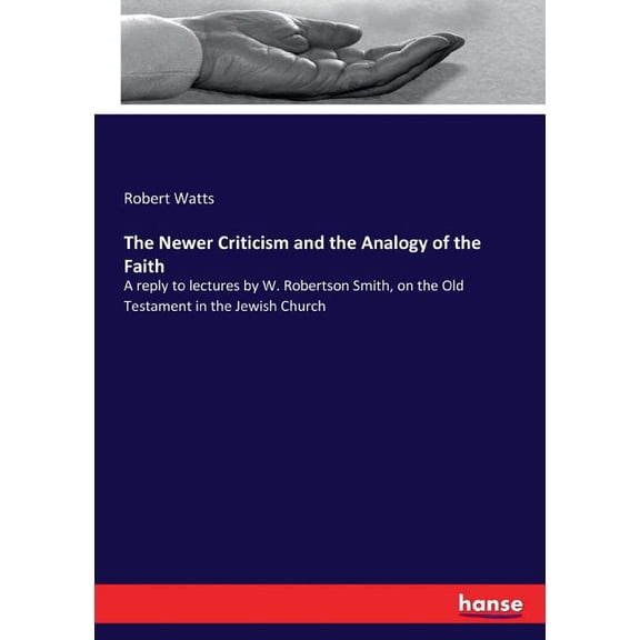 The Newer Criticism and the Analogy of the Faith: A reply to lectures by W. Robertson Smith, on the Old Testament in the, (Paperback)