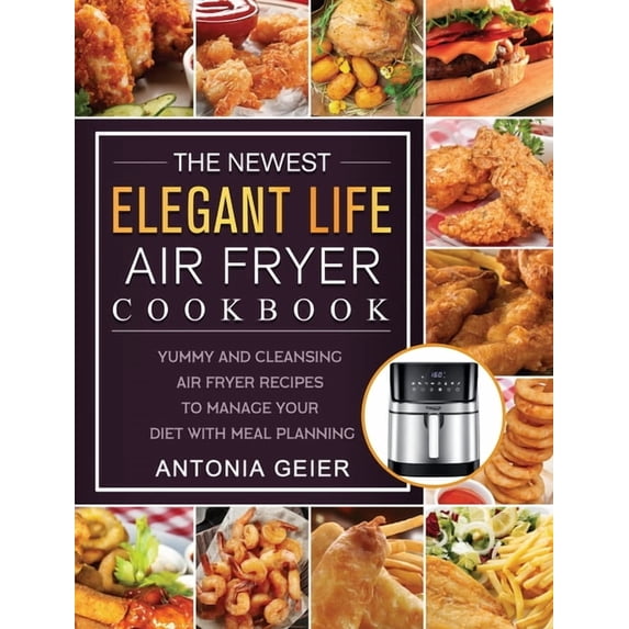 The Newest Elegant Life Air Fryer Cookbook: Yummy and Cleansing Air Fryer Recipes to Manage Your Diet with Meal Planning, (Hardcover)