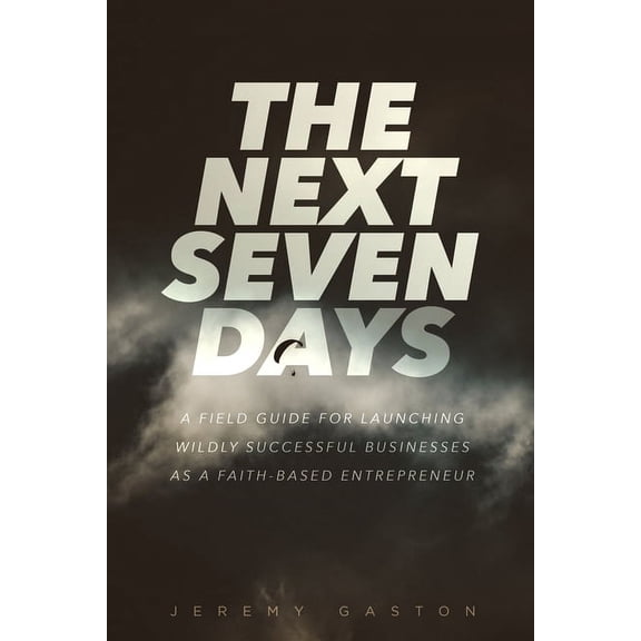 The Next Seven Days: A Field Guide For Launching Successful Businesses As A Faith-Based Entrepreneur, (Paperback)