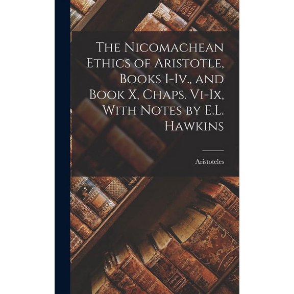 The Nicomachean Ethics of Aristotle, Books I-Iv., and Book X, Chaps. Vi-Ix, With Notes by E.L. Hawkins (Hardcover)