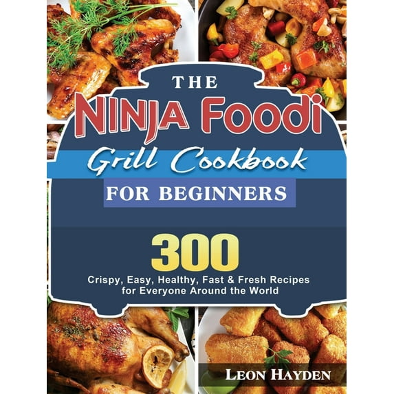 The Ninja Foodi Grill Cookbook for Beginners: 300 Crispy, Easy, Healthy, Fast & Fresh Recipes for Everyone Around th, (Hardcover)