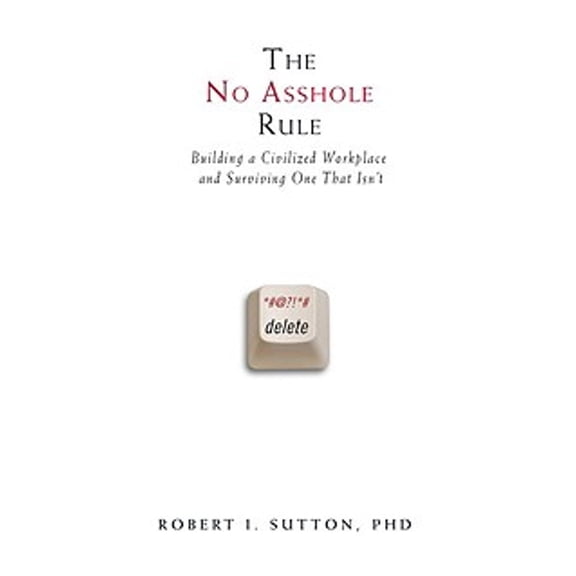 The No Asshole Rule: Building a Civilized Workplace and Surviving One That Isn't (Hardcover) by Robert I Sutton