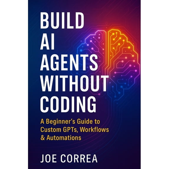 The No-Code AI Agent Builder Build AI Agents Without Coding: A Beginner's Guide to Custom GPTs, Workflows & Automations, Book 1, (Paperback)