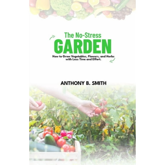 The No-Stress Garden: How to Grow Vegetables, Flowers, and Herbs with Less Time and Effort (Paperback) by Anthony B Smith