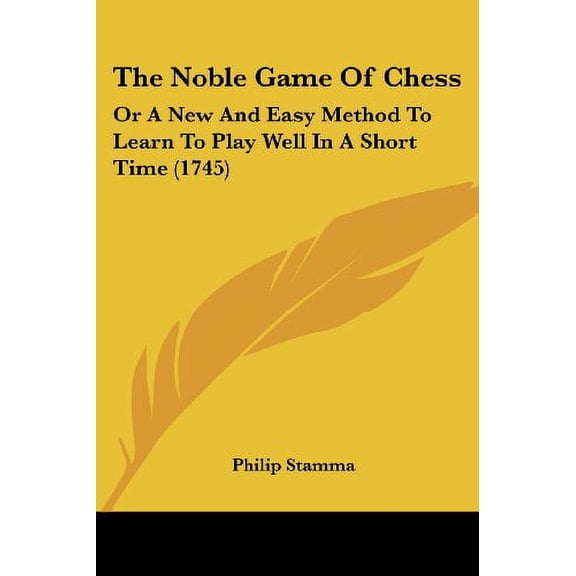 The Noble Game Of Chess: Or A New And Easy Method To Learn To Play Well In A Short Time 1745 Paperback 1120037891 9781120037893 Philip Stamma
