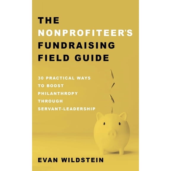 The Nonprofiteer's Fundraising Field Guide: 30 Practical Ways to Boost Philanthropy Through Servant-Leadership, (Paperback)