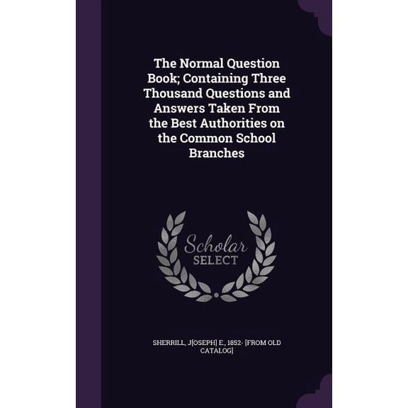 The Normal Question Book; Containing Three Thousand Questions and Answers Taken From the Best Authorities on the Common School Branches (Hardcover)