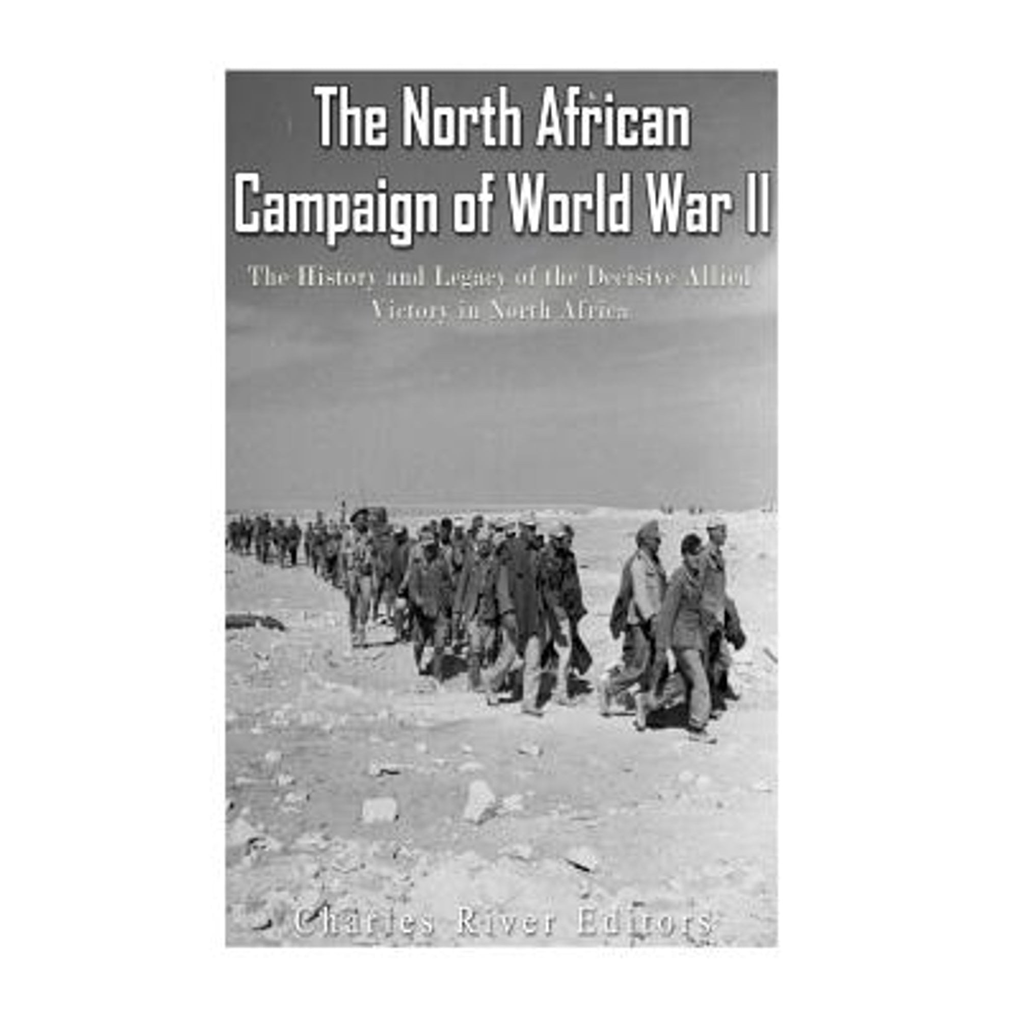 The North African Campaign of World War II: The History and Legacy of the Decisive Allied Victory in (Paperback) by Charles River